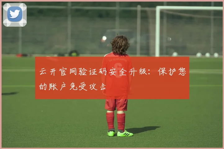 云开官网验证码安全升级：保护您的账户免受攻击
