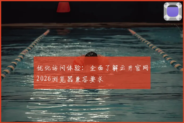 优化访问体验：全面了解云开官网2026浏览器兼容要求