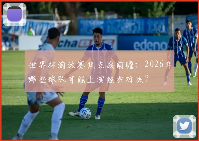 世界杯淘汰赛焦点战前瞻：2026年哪些球队可能上演经典对决？