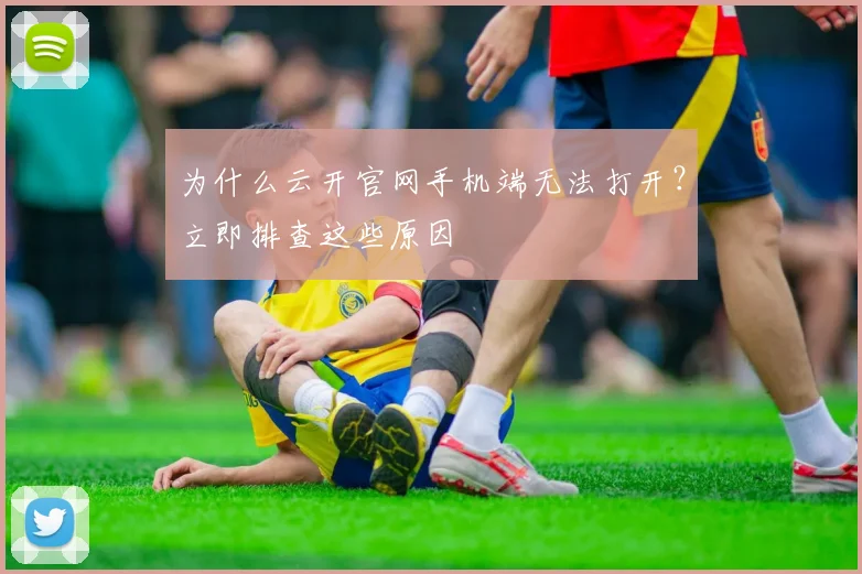 为什么云开官网手机端无法打开？立即排查这些原因