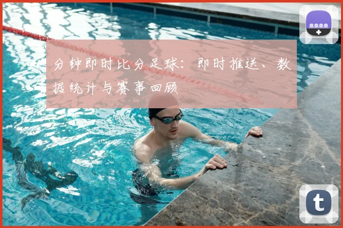 分钟即时比分足球：即时推送、数据统计与赛事回顾