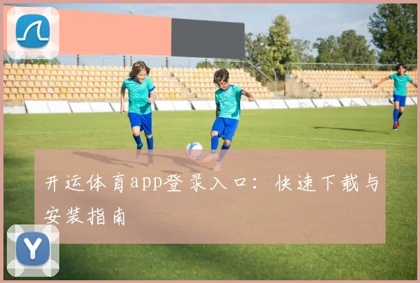 开运体育app登录入口：快速下载与安装指南
