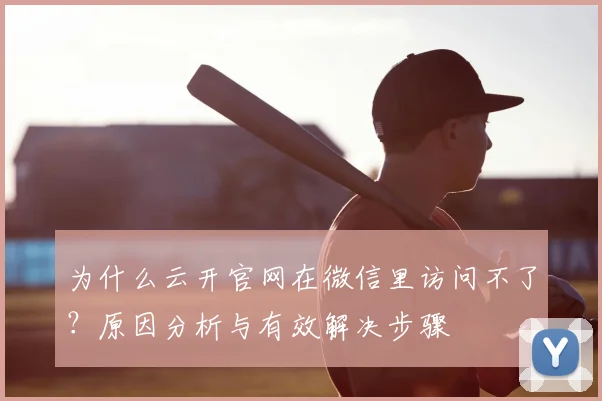 为什么云开官网在微信里访问不了？原因分析与有效解决步骤