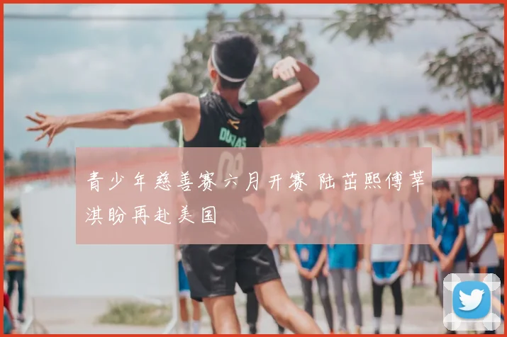 青少年慈善赛六月开赛 陆茁熙傅莘淇盼再赴美国