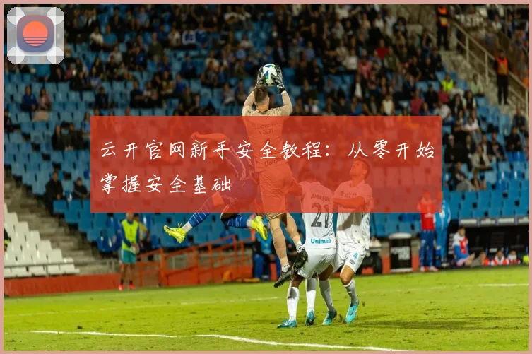 云开官网新手安全教程：从零开始掌握安全基础