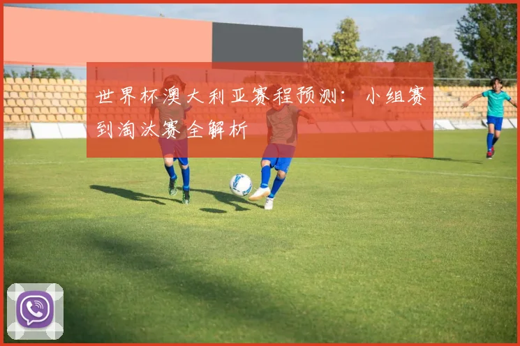 世界杯澳大利亚赛程预测：小组赛到淘汰赛全解析