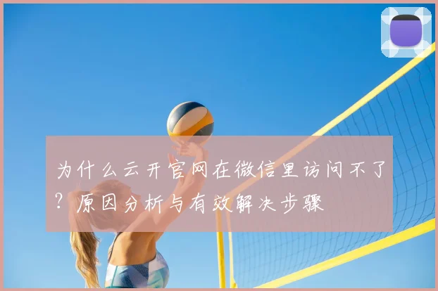 为什么云开官网在微信里访问不了？原因分析与有效解决步骤