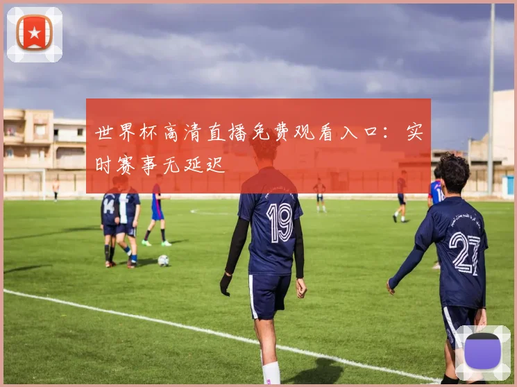 世界杯高清直播免费观看入口：实时赛事无延迟