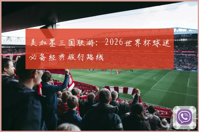 美加墨三国联游：2026世界杯球迷必备经典旅行路线