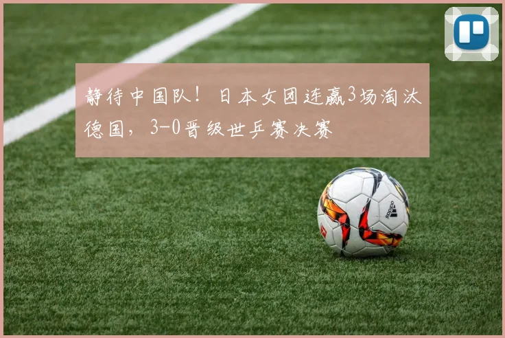 静待中国队！日本女团连赢3场淘汰德国，3-0晋级世乒赛决赛