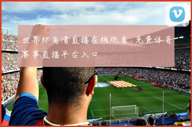 世界杯高清直播在线观看_免费体育赛事直播平台入口