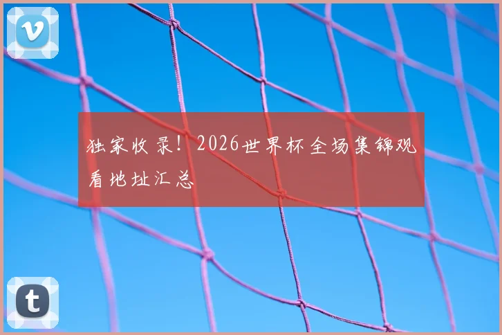 独家收录！2026世界杯全场集锦观看地址汇总