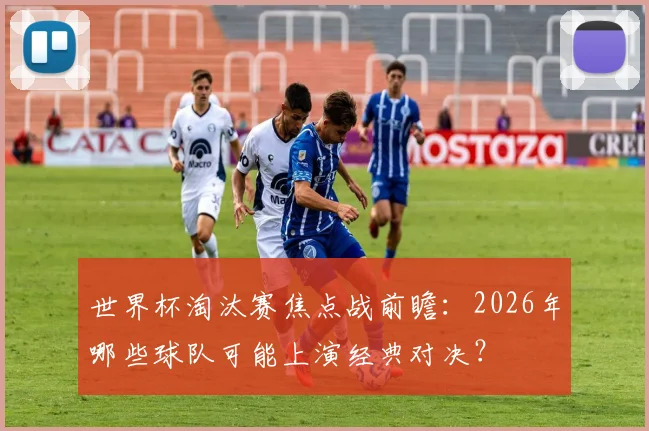 世界杯淘汰赛焦点战前瞻：2026年哪些球队可能上演经典对决？