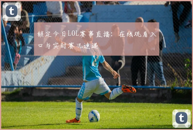 锁定今日LOL赛事直播：在线观看入口与实时赛况速递