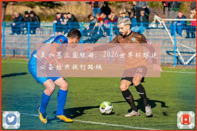美加墨三国联游：2026世界杯球迷必备经典旅行路线