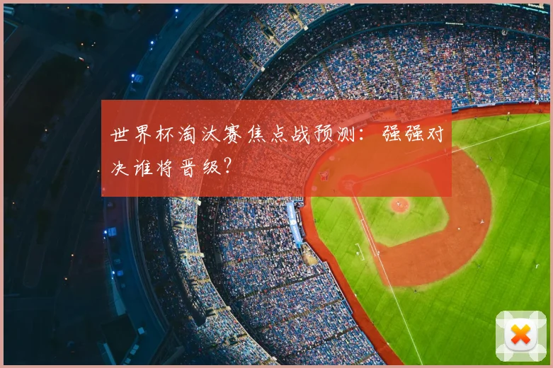 世界杯淘汰赛焦点战预测：强强对决谁将晋级？