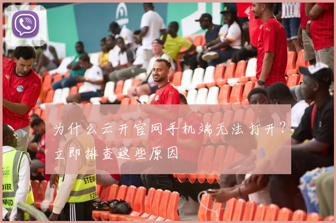 为什么云开官网手机端无法打开？立即排查这些原因