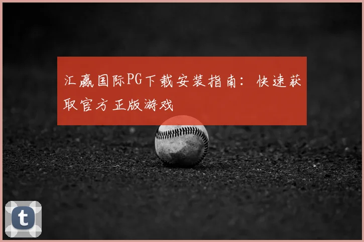 汇赢国际PG下载安装指南：快速获取官方正版游戏