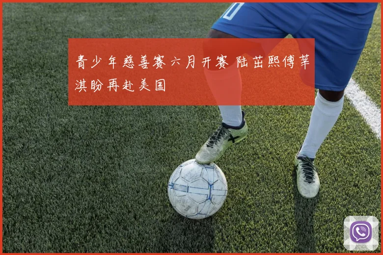 青少年慈善赛六月开赛 陆茁熙傅莘淇盼再赴美国