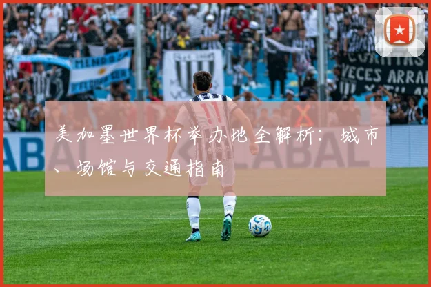 美加墨世界杯举办地全解析：城市、场馆与交通指南
