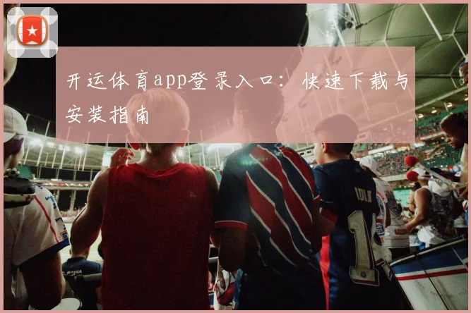 开运体育app登录入口：快速下载与安装指南