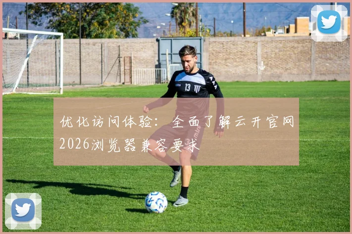 优化访问体验：全面了解云开官网2026浏览器兼容要求