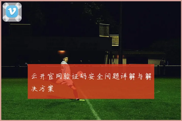 云开官网验证码安全问题详解与解决方案