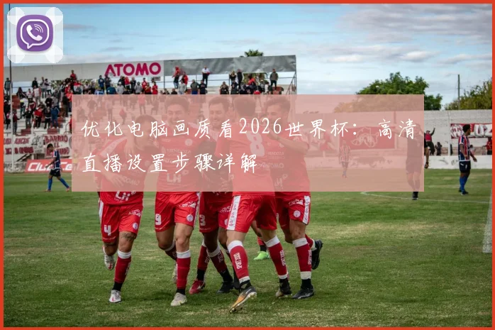 优化电脑画质看2026世界杯：高清直播设置步骤详解