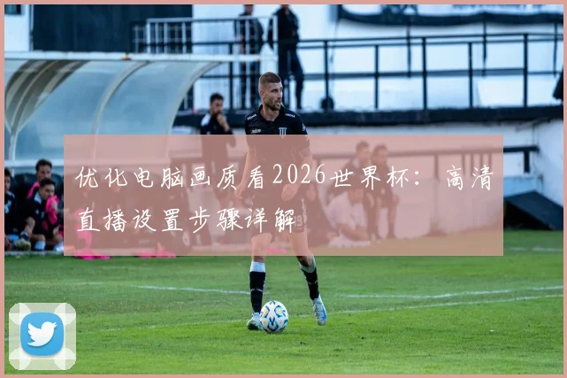 优化电脑画质看2026世界杯：高清直播设置步骤详解