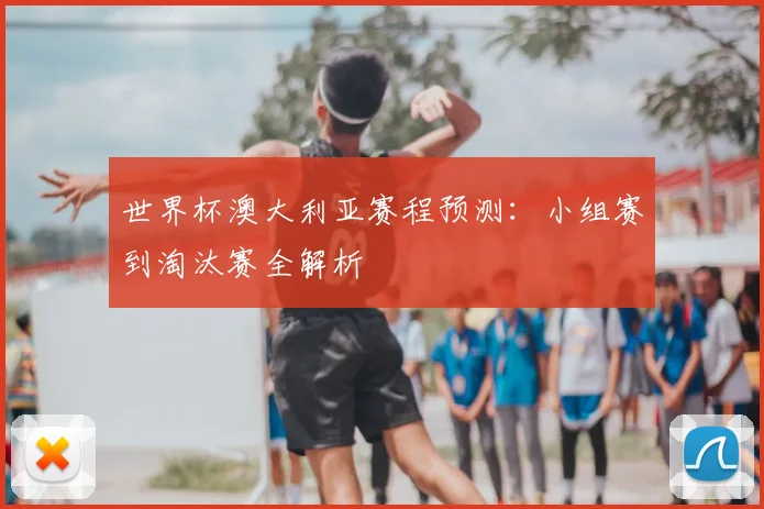 世界杯澳大利亚赛程预测：小组赛到淘汰赛全解析